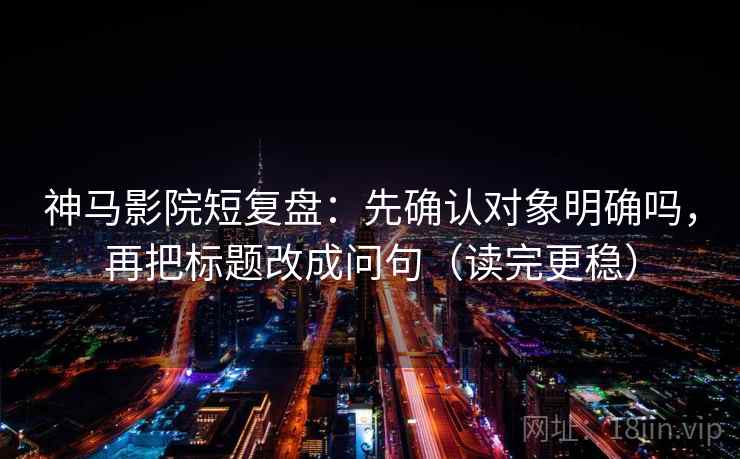 神马影院短复盘：先确认对象明确吗，再把标题改成问句（读完更稳）