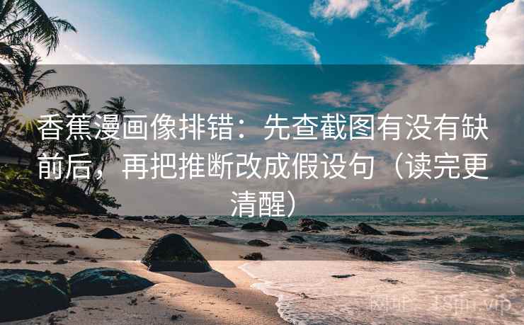 香蕉漫画像排错：先查截图有没有缺前后，再把推断改成假设句（读完更清醒）  第2张