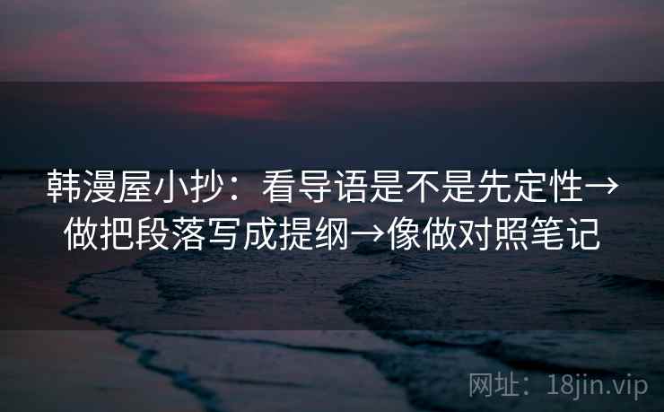 韩漫屋小抄:看导语是不是先定性→做把段落写成提纲→像做对照笔记 第2张 韩漫屋小抄:看导语是不是先定性→做把段落写成提纲→像做对照笔记 第2张