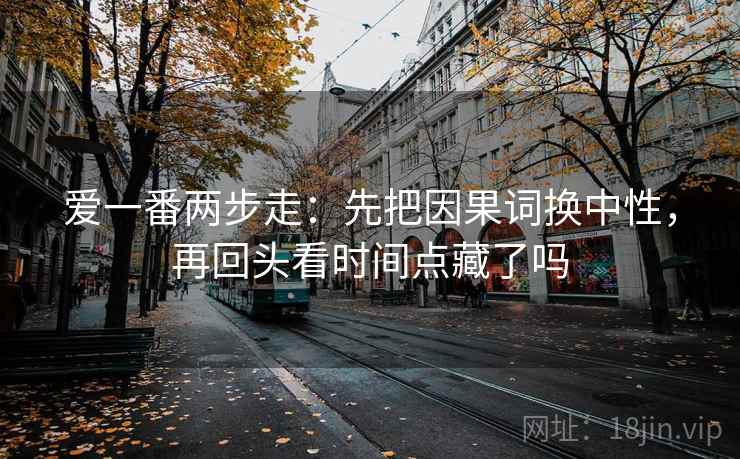 爱一番两步走：先把因果词换中性，再回头看时间点藏了吗