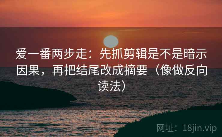 爱一番两步走：先抓剪辑是不是暗示因果，再把结尾改成摘要（像做反向读法）