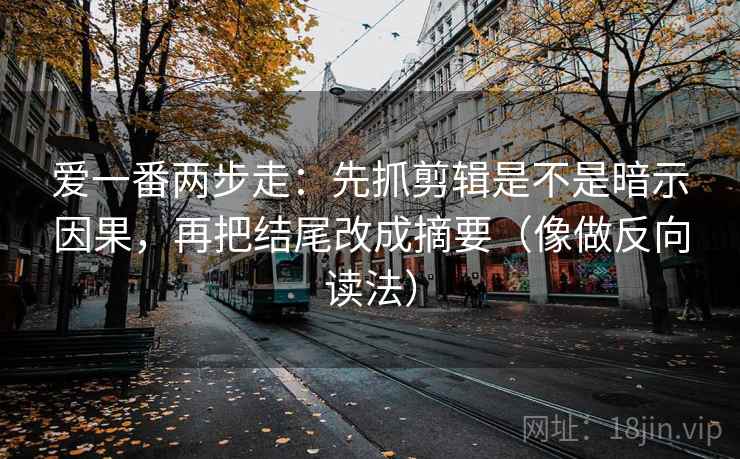 爱一番两步走：先抓剪辑是不是暗示因果，再把结尾改成摘要（像做反向读法）  第2张