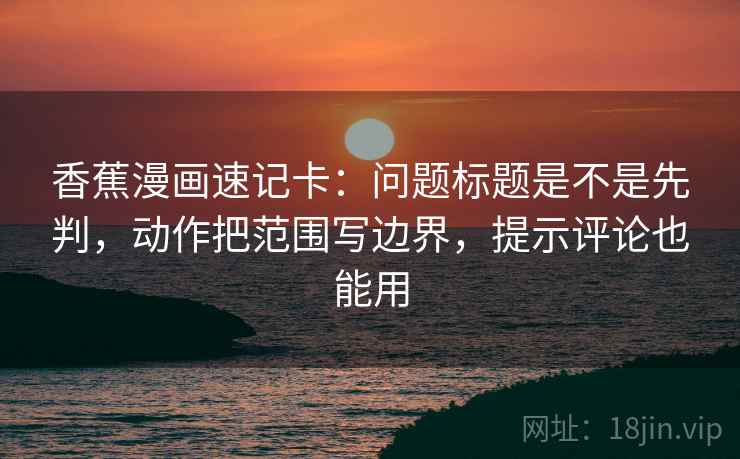 香蕉漫画速记卡：问题标题是不是先判，动作把范围写边界，提示评论也能用  第2张