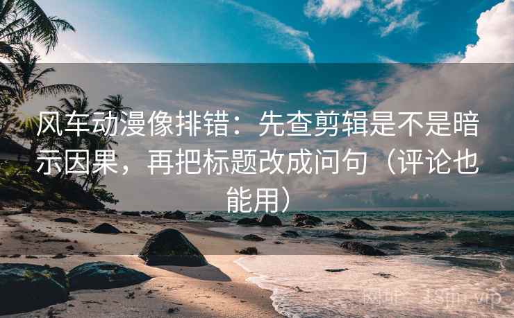 风车动漫像排错:先查剪辑是不是暗示因果,再把标题改成问句(评论也能用) 第2张 风车动漫像排错:先查剪辑是不是暗示因果,再把标题改成问句(评论也能用) 第2张