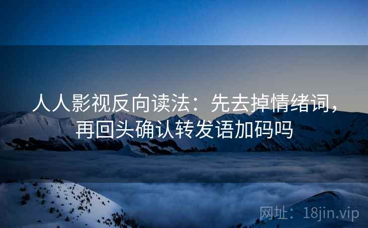 人人影视反向读法:先去掉情绪词,再回头确认转发语加码吗 第2张 人人影视反向读法:先去掉情绪词,再回头确认转发语加码吗 第2张
