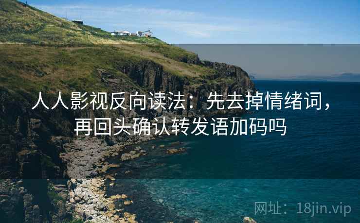 人人影视反向读法：先去掉情绪词，再回头确认转发语加码吗