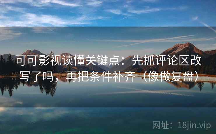 可可影视读懂关键点:先抓评论区改写了吗,再把条件补齐(像做复盘) 第2张 可可影视读懂关键点:先抓评论区改写了吗,再把条件补齐(像做复盘) 第2张