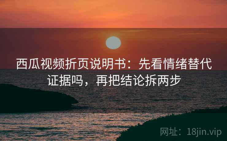 西瓜视频折页说明书：先看情绪替代证据吗，再把结论拆两步  第1张