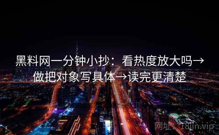 黑料网一分钟小抄:看热度放大吗→做把对象写具体→读完更清楚