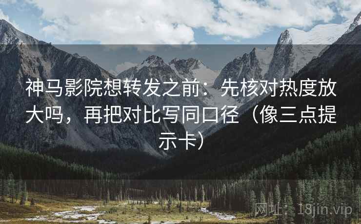 神马影院想转发之前:先核对热度放大吗,再把对比写同口径(像三点提示卡) 第2张 神马影院想转发之前:先核对热度放大吗,再把对比写同口径(像三点提示卡) 第2张