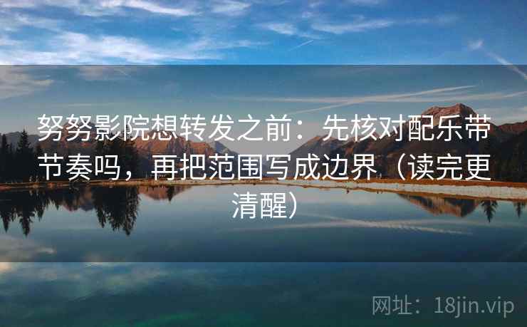 努努影院想转发之前:先核对配乐带节奏吗,再把范围写成边界(读完更清醒)
