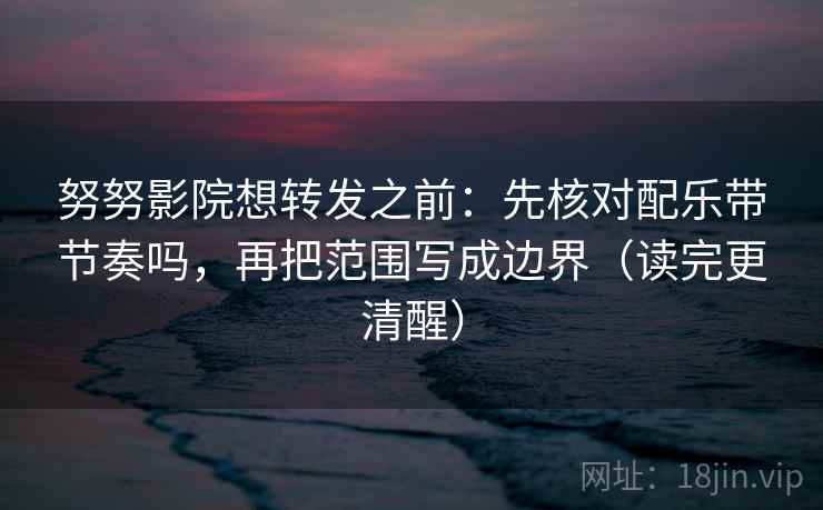 努努影院想转发之前:先核对配乐带节奏吗,再把范围写成边界(读完更清醒) 第2张 努努影院想转发之前:先核对配乐带节奏吗,再把范围写成边界(读完更清醒) 第2张