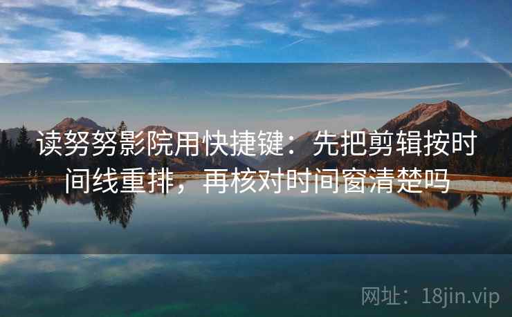 读努努影院用快捷键:先把剪辑按时间线重排,再核对时间窗清楚吗 第2张 读努努影院用快捷键:先把剪辑按时间线重排,再核对时间窗清楚吗 第2张