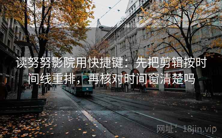 读努努影院用快捷键:先把剪辑按时间线重排,再核对时间窗清楚吗