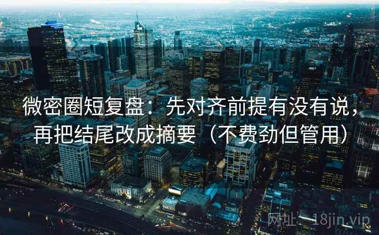 微密圈短复盘：先对齐前提有没有说，再把结尾改成摘要（不费劲但管用）  第1张